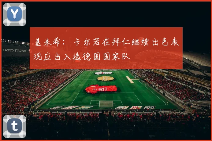 基米希：卡尔若在拜仁继续出色表现应当入选德国国家队