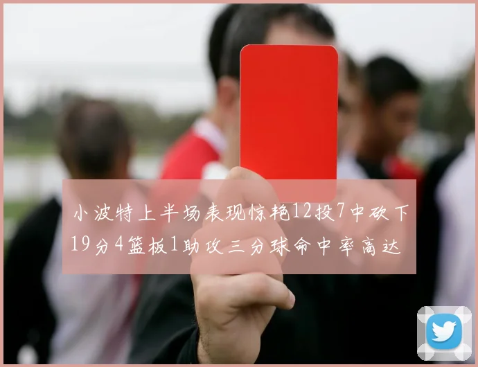 小波特上半场表现惊艳12投7中砍下19分4篮板1助攻三分球命中率高达60