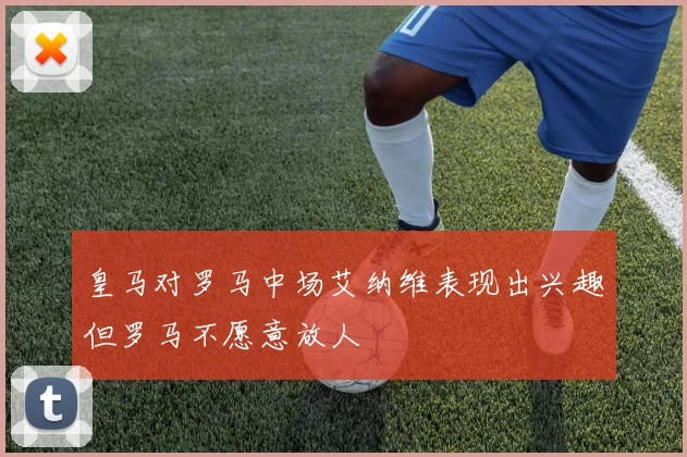 皇马对罗马中场艾纳维表现出兴趣但罗马不愿意放人