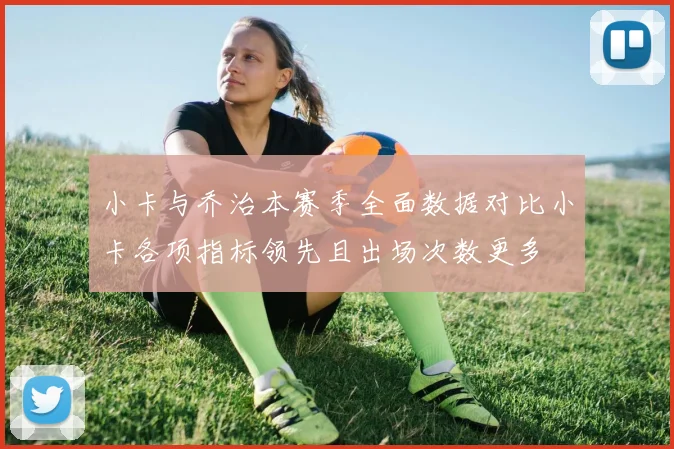 小卡与乔治本赛季全面数据对比小卡各项指标领先且出场次数更多