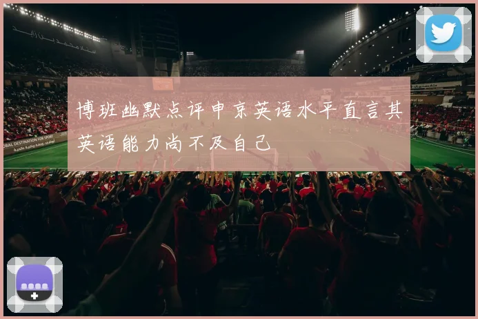 博班幽默点评申京英语水平直言其英语能力尚不及自己